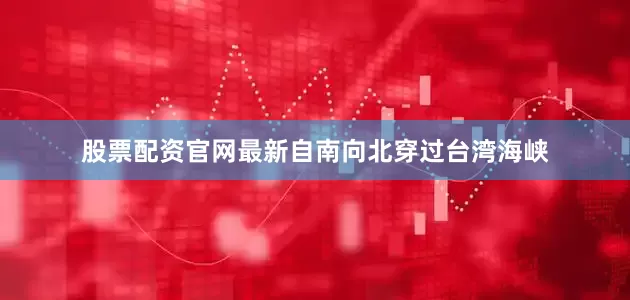股票配资官网最新自南向北穿过台湾海峡