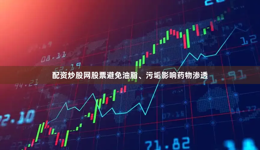 配资炒股网股票避免油脂、污垢影响药物渗透