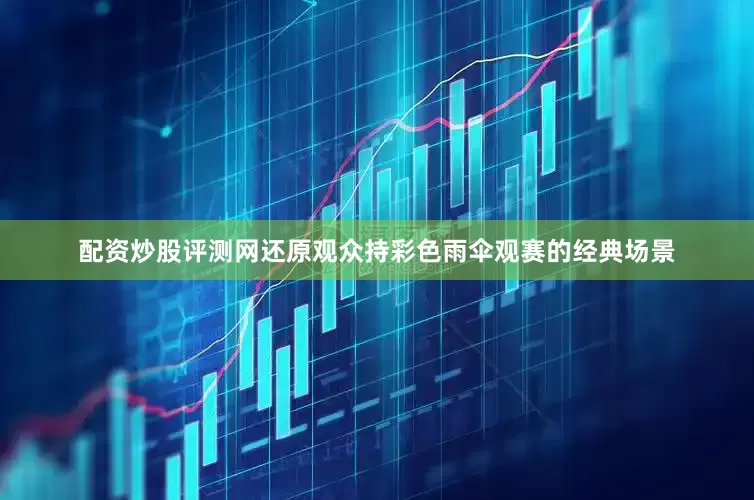 配资炒股评测网还原观众持彩色雨伞观赛的经典场景