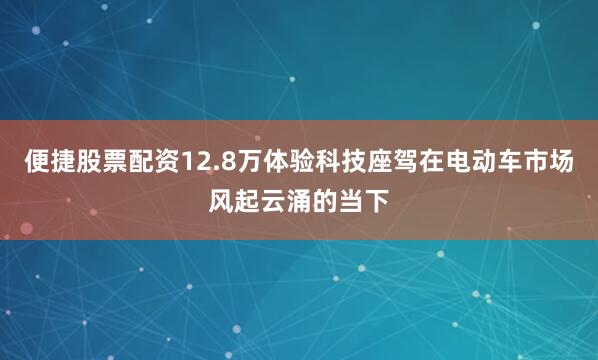 便捷股票配资12.8万体验科技座驾在电动车市场风起云涌的当下