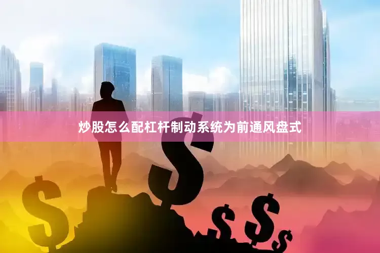 炒股怎么配杠杆制动系统为前通风盘式