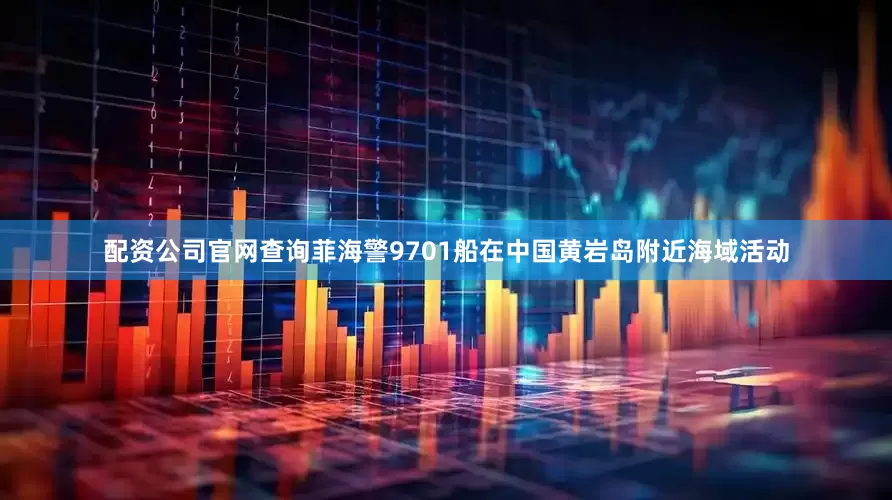 配资公司官网查询菲海警9701船在中国黄岩岛附近海域活动