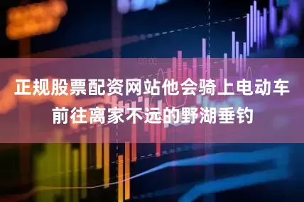 正规股票配资网站他会骑上电动车前往离家不远的野湖垂钓