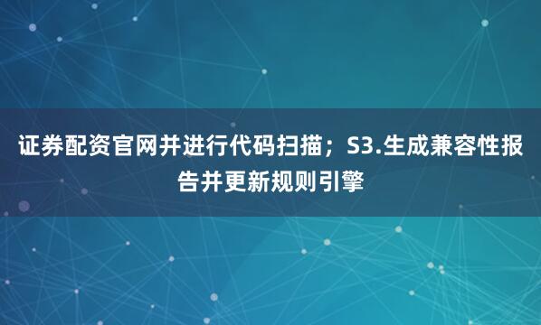 证券配资官网并进行代码扫描；S3.生成兼容性报告并更新规则引擎