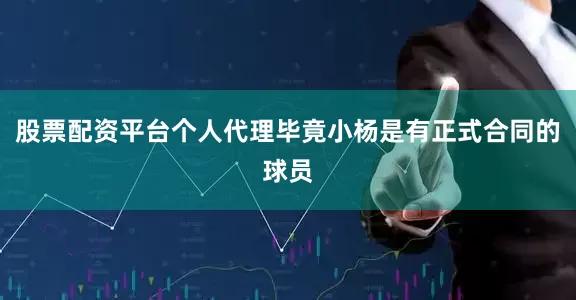 股票配资平台个人代理毕竟小杨是有正式合同的球员