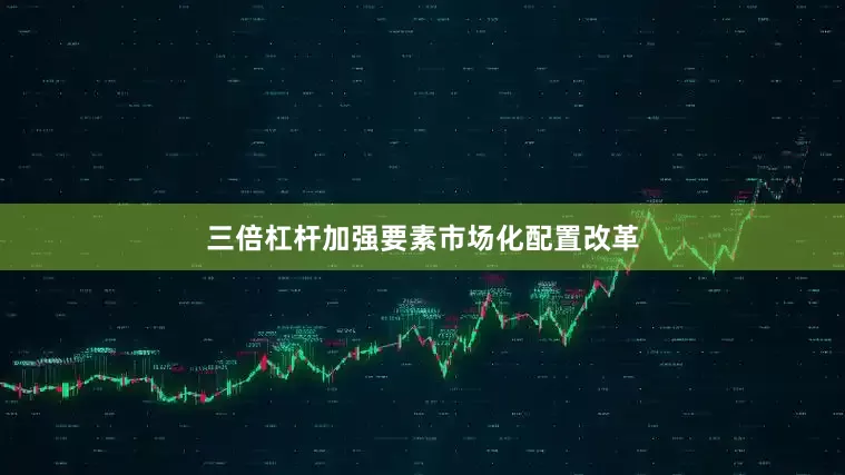三倍杠杆加强要素市场化配置改革