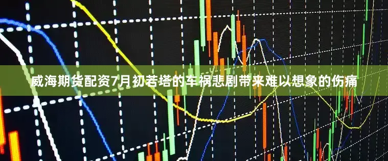威海期货配资7月初若塔的车祸悲剧带来难以想象的伤痛