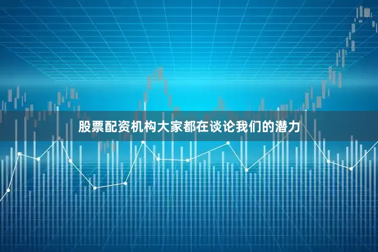 股票配资机构大家都在谈论我们的潜力