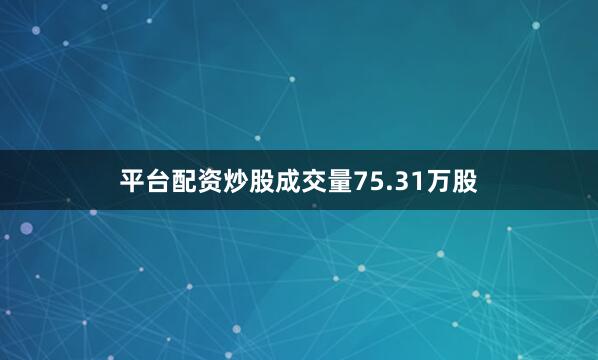 平台配资炒股成交量75.31万股