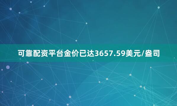可靠配资平台金价已达3657.59美元/盎司