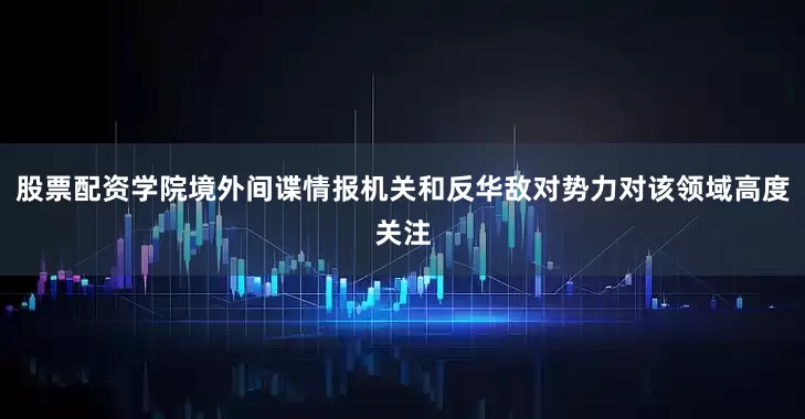 股票配资学院境外间谍情报机关和反华敌对势力对该领域高度关注