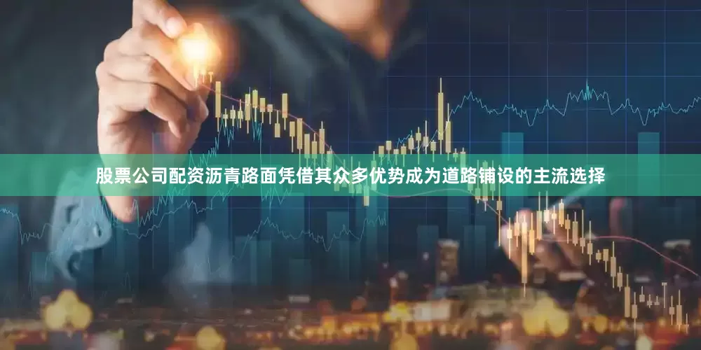 股票公司配资沥青路面凭借其众多优势成为道路铺设的主流选择