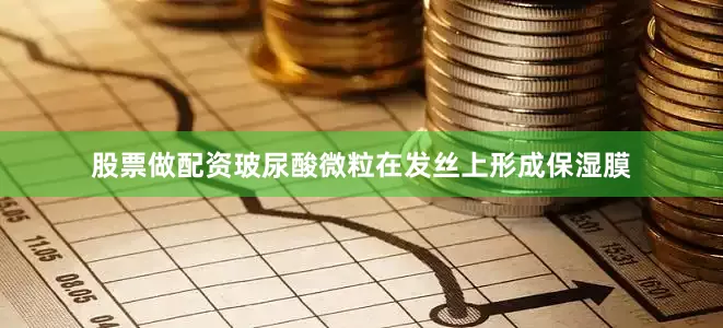 股票做配资玻尿酸微粒在发丝上形成保湿膜