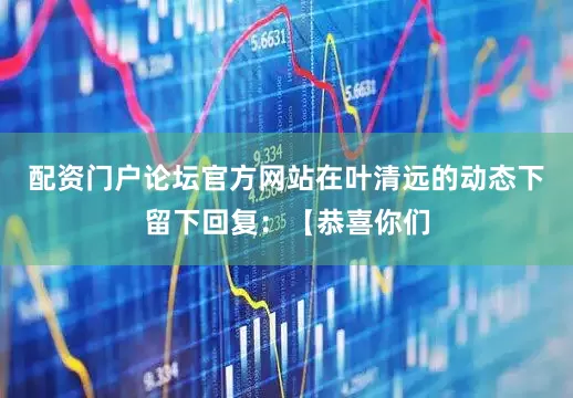 配资门户论坛官方网站在叶清远的动态下留下回复：【恭喜你们