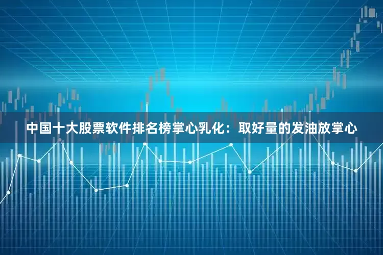中国十大股票软件排名榜掌心乳化：取好量的发油放掌心