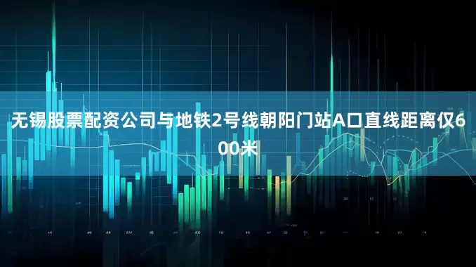无锡股票配资公司与地铁2号线朝阳门站A口直线距离仅600米