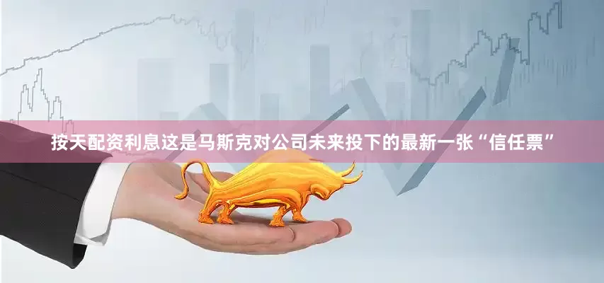 按天配资利息这是马斯克对公司未来投下的最新一张“信任票”