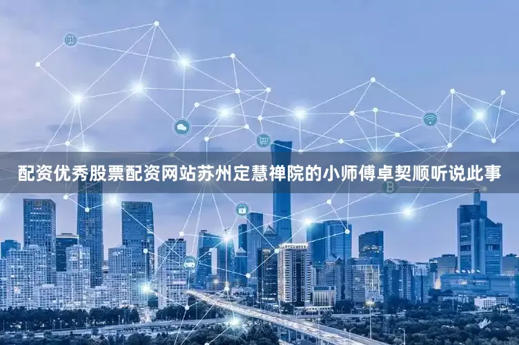 配资优秀股票配资网站苏州定慧禅院的小师傅卓契顺听说此事