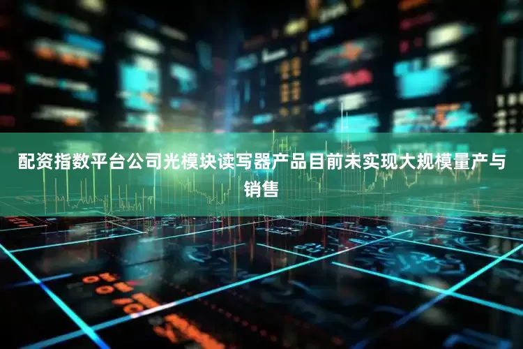 配资指数平台公司光模块读写器产品目前未实现大规模量产与销售