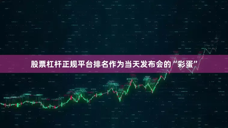股票杠杆正规平台排名作为当天发布会的“彩蛋”