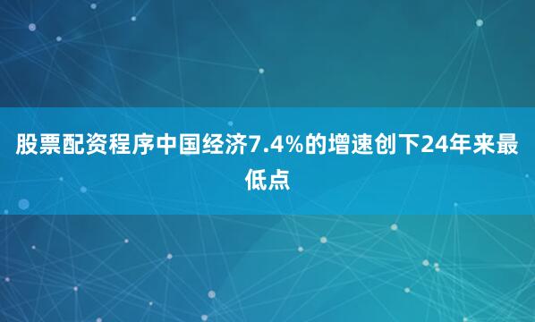 股票配资程序中国经济7.4%的增速创下24年来最低点
