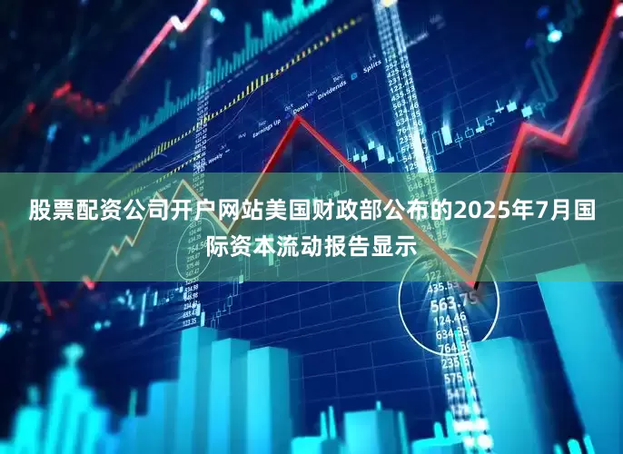 股票配资公司开户网站美国财政部公布的2025年7月国际资本流动报告显示