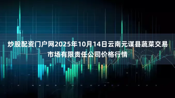 炒股配资门户网2025年10月14日云南元谋县蔬菜交易市场有限责任公司价格行情