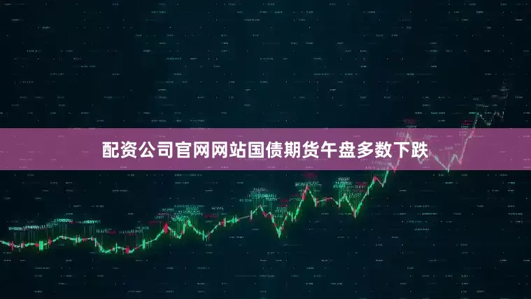 配资公司官网网站国债期货午盘多数下跌