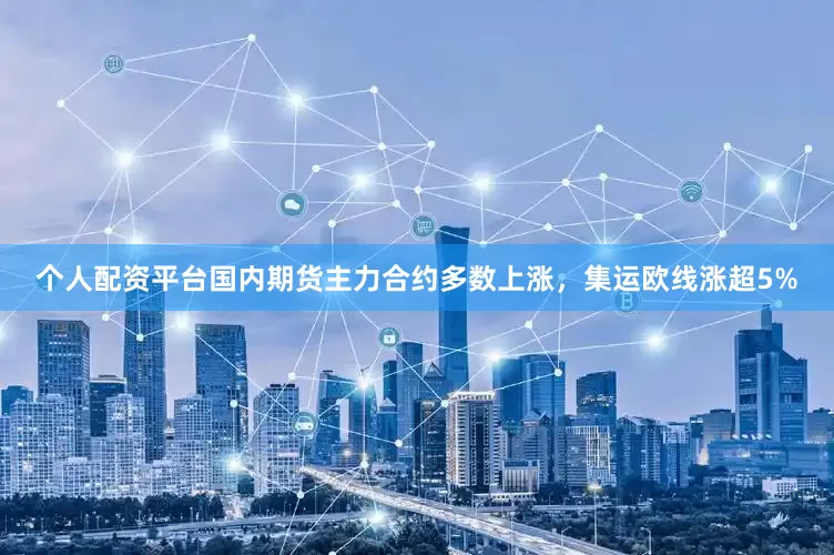 个人配资平台国内期货主力合约多数上涨，集运欧线涨超5%