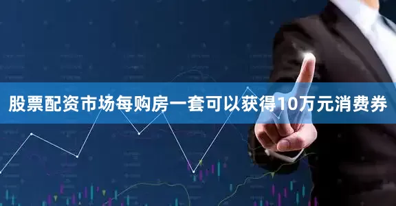 股票配资市场每购房一套可以获得10万元消费券