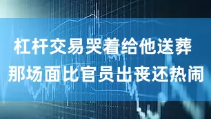 杠杆交易哭着给他送葬 那场面比官员出丧还热闹