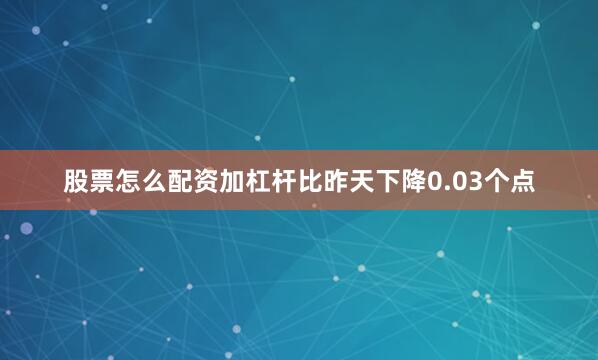 股票怎么配资加杠杆比昨天下降0.03个点