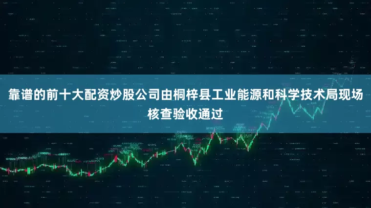 靠谱的前十大配资炒股公司由桐梓县工业能源和科学技术局现场核查验收通过