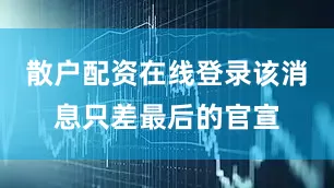 散户配资在线登录该消息只差最后的官宣