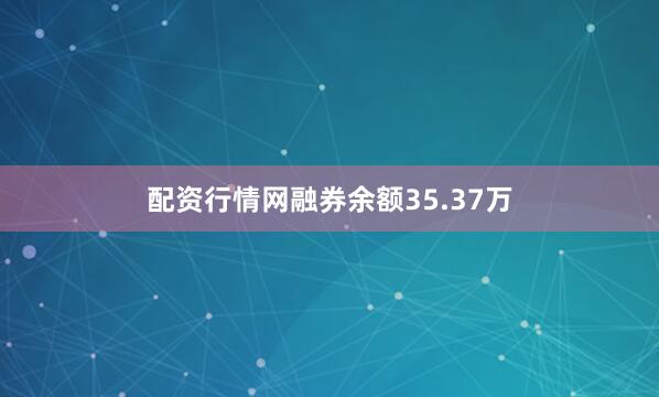 配资行情网融券余额35.37万