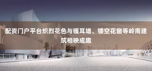 配资门户平台炽烈花色与镬耳墙、镂空花窗等岭南建筑相映成趣
