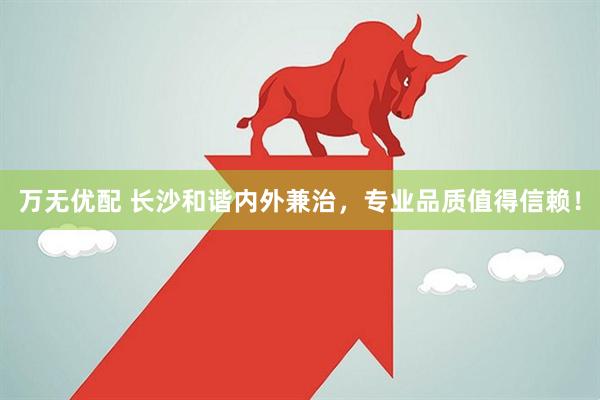 万无优配 长沙和谐内外兼治，专业品质值得信赖！