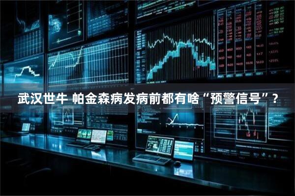 武汉世牛 帕金森病发病前都有啥“预警信号”？