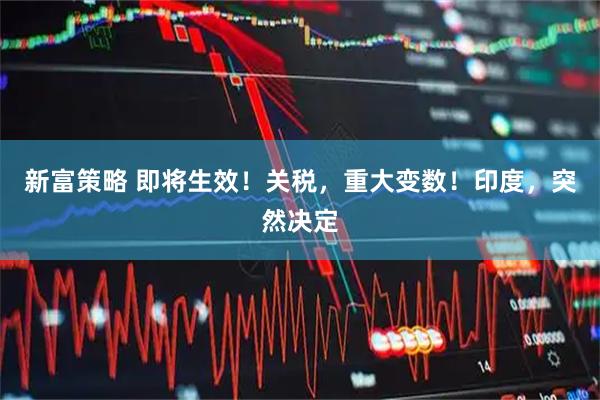 新富策略 即将生效！关税，重大变数！印度，突然决定