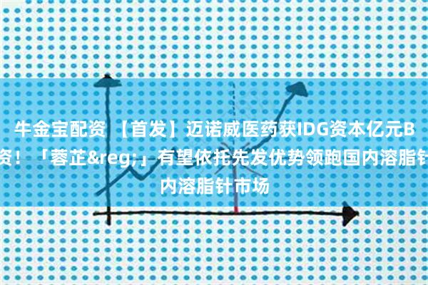 牛金宝配资 【首发】迈诺威医药获IDG资本亿元B轮融资！「蓉芷&reg;」有望依托先发优势领跑国内溶脂针市场