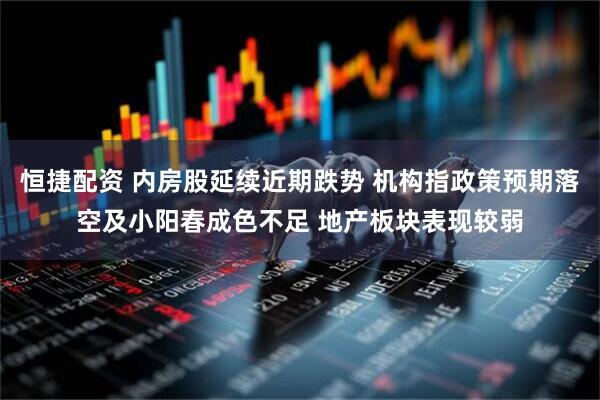 恒捷配资 内房股延续近期跌势 机构指政策预期落空及小阳春成色不足 地产板块表现较弱