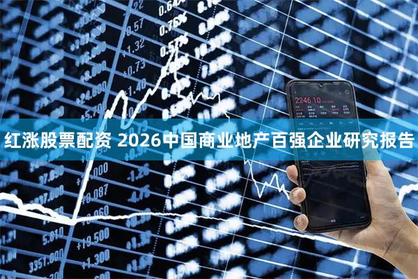红涨股票配资 2026中国商业地产百强企业研究报告