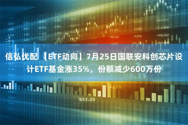 信弘优配 【ETF动向】7月25日国联安科创芯片设计ETF基金涨35%，份额减少600万份
