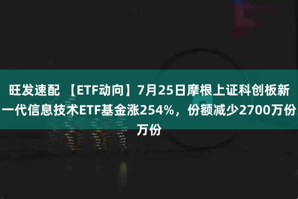 旺发速配 【ETF动向】7月25日摩根上证科创板新一代信息技术ETF基金涨254%，份额减少2700万份