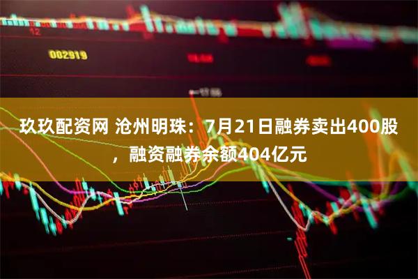 玖玖配资网 沧州明珠:7月21日融券卖出400股,融资融券余额404亿元