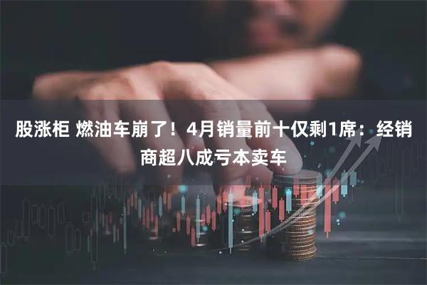 股涨柜 燃油车崩了！4月销量前十仅剩1席：经销商超八成亏本卖车