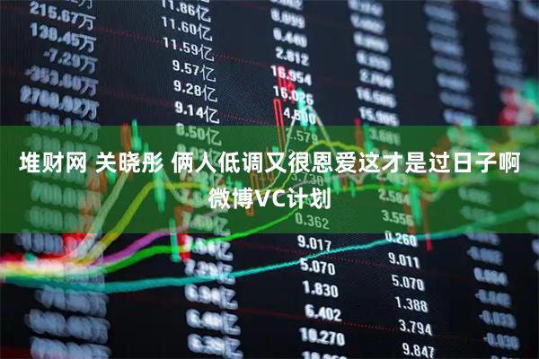 堆财网 关晓彤 俩人低调又很恩爱这才是过日子啊微博VC计划