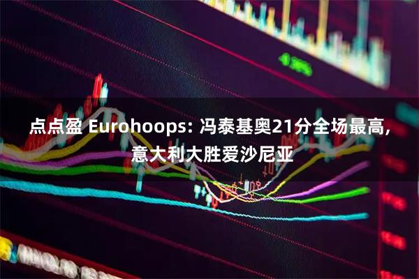 点点盈 Eurohoops: 冯泰基奥21分全场最高, 意大利大胜爱沙尼亚