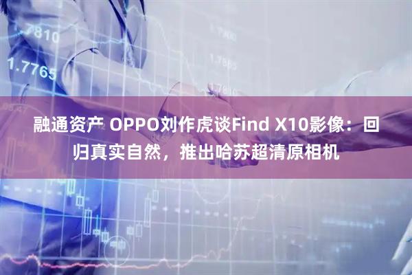 融通资产 OPPO刘作虎谈Find X10影像：回归真实自然，推出哈苏超清原相机