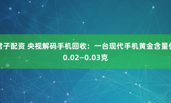 君子配资 央视解码手机回收：一台现代手机黄金含量仅0.02—0.03克